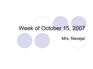 Week of October 15, 2007 Mrs. Navejar 