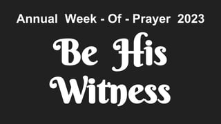 Annual Week - Of - Prayer 2023
Be His
Witness
 