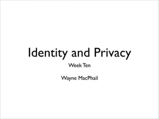 Identity and Privacy
        Week Ten

      Wayne MacPhail
 