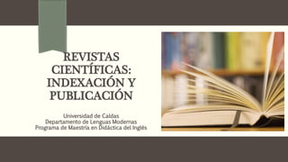 REVISTAS
CIENTÍFICAS:
INDEXACIÓN Y
PUBLICACIÓN
Universidad de Caldas
Departamento de Lenguas Modernas
Programa de Maestría en Didáctica del Inglés
 
