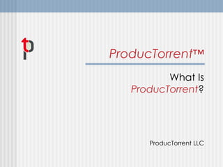 ProducTorrent ™ What Is  ProducTorrent ? ProducTorrent LLC 