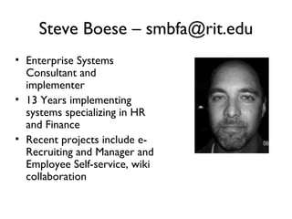 Steve Boese – smbfa@rit.edu Enterprise Systems Consultant and implementer 13 Years implementing systems specializing in HR and Finance Recent projects include e-Recruiting and Manager and Employee Self-service, wiki collaboration 