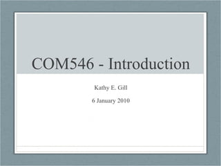 COM546 - Introduction Kathy E. Gill 6 January 2010 