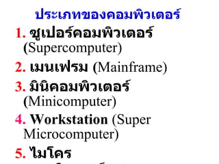 ประเภทของคอมพิวเตอร์ 1.   ซูเปอร์คอมพิวเตอร์  ( Supercomputer) 2.   เมนเฟรม  ( Mainframe)   3.   มินิคอมพิวเตอร์  ( Minicomputer) 4.   Workstation  (Super Microcomputer) 5.   ไมโครคอมพิวเตอร์ ( Microcomputer )=  PC 