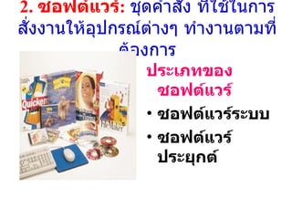 2.  ซอฟต์แวร์ :  ชุดคำสั่ง ที่ใช้ในการสั่งงานให้อุปกรณ์ต่างๆ ทำงานตามที่ต้องการ ประเภทของซอฟต์แวร์ ซอฟต์แวร์ระบบ ซอฟต์แวร์ประยุกต์ 