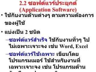 2.2  ซอฟต์แวร์ประยุกต์  ( Application  Software) ใช้กับงานด้านต่างๆ ตามความต้องการของผู้ใช้ แบ่งเป็น  2  ชนิด ซอฟต์แวร์สำเร็จ  ใช้กับงานทั่วๆ ไปไม่เฉพาะเจาะจง เช่น  Word, Excel ซอฟต์แวร์ใช้เฉพาะ  เขียนโดยโปรแกรมเมอร์ ใช้สำหรับงานที่เฉพาะเจาะจง เช่น โปรแกรมด้านบัญชี การฝากถอนเงิน 