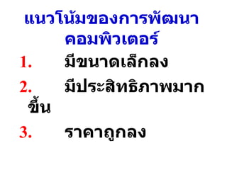 แนวโน้มของการพัฒนาคอมพิวเตอร์ 1. มีขนาดเล็กลง 2. มีประสิทธิภาพมากขึ้น 3. ราคาถูกลง 