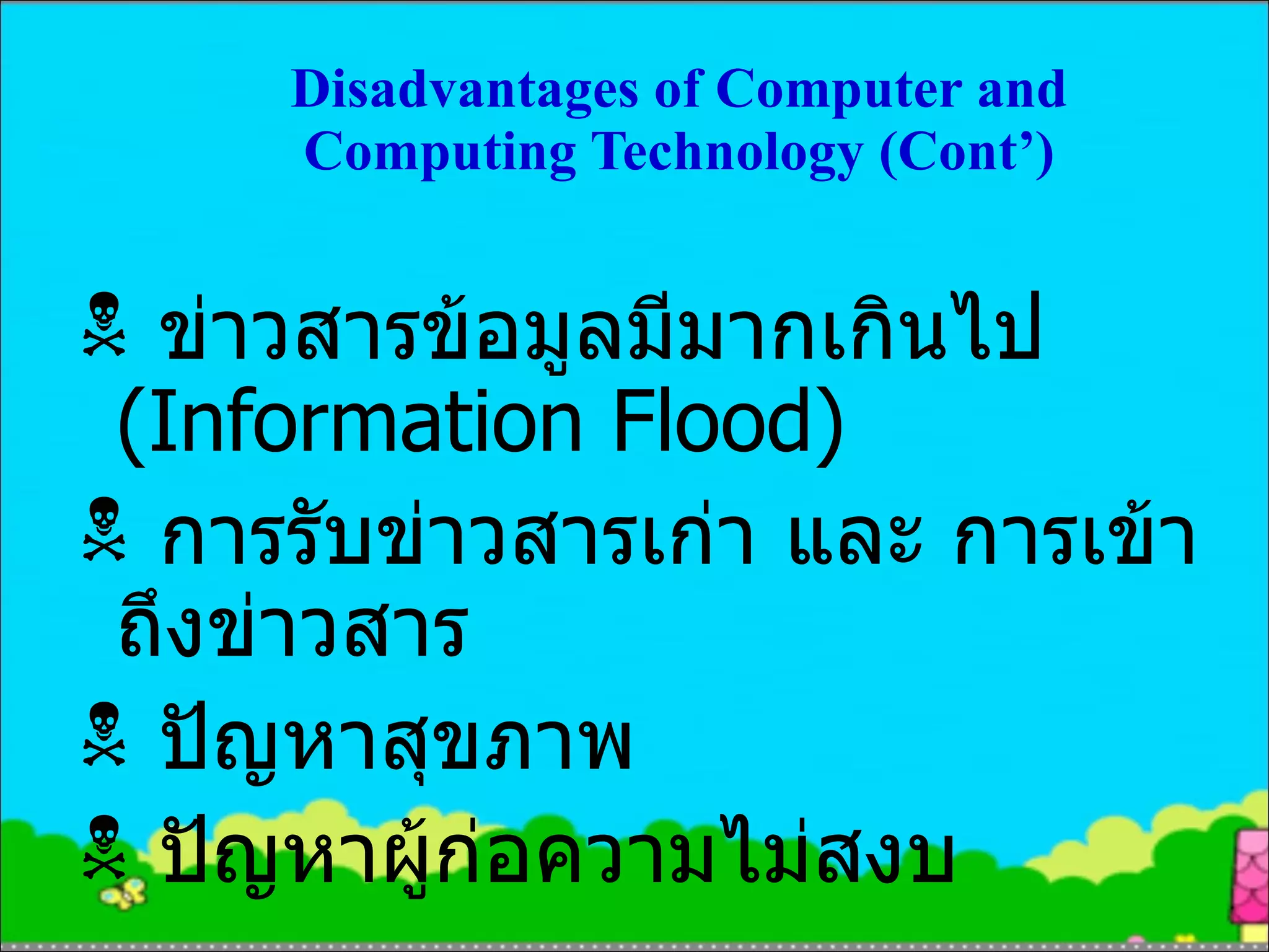 Disadvantages of Computer and Computing Technology (Cont’) ข่าวสารข้อมูลมีมากเกินไป  (Information Flood) การรับข่าวสารเก่า และ การเข้าถึงข่าวสาร ปัญหาสุขภาพ ปัญหาผู้ก่อความไม่สงบ 