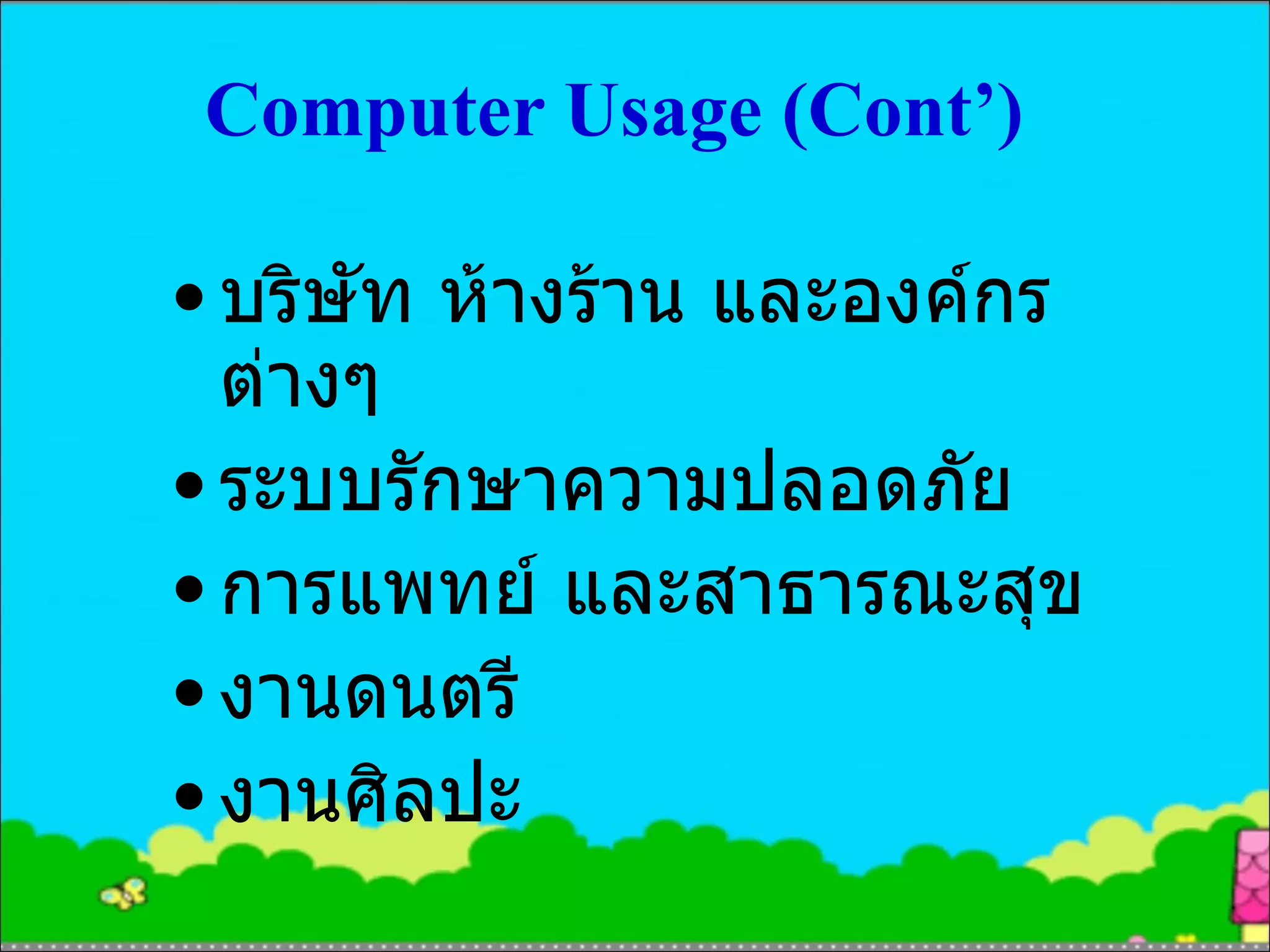 Computer Usage (Cont’)  บริษัท ห้างร้าน และองค์กรต่างๆ ระบบรักษาความปลอดภัย การแพทย์ และสาธารณะสุข งานดนตรี งานศิลปะ 