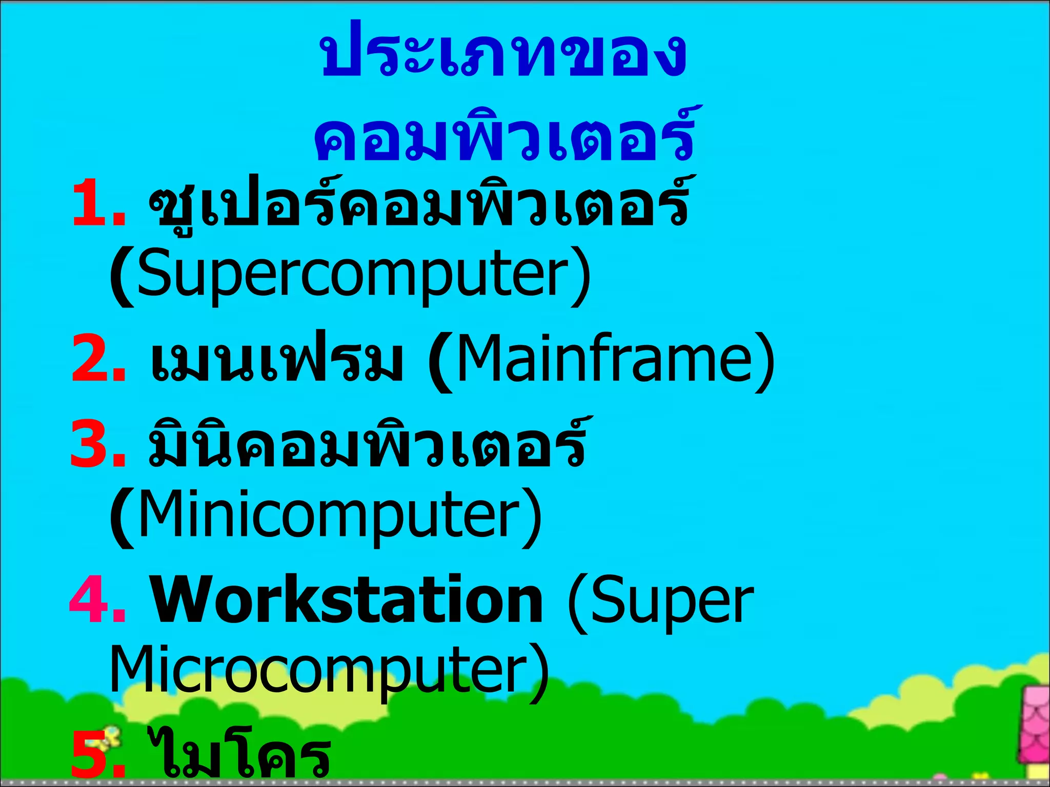 ประเภทของคอมพิวเตอร์ 1.   ซูเปอร์คอมพิวเตอร์  ( Supercomputer) 2.   เมนเฟรม  ( Mainframe)   3.   มินิคอมพิวเตอร์  ( Minicomputer) 4.   Workstation  (Super Microcomputer) 5.   ไมโครคอมพิวเตอร์ ( Microcomputer )=  PC 