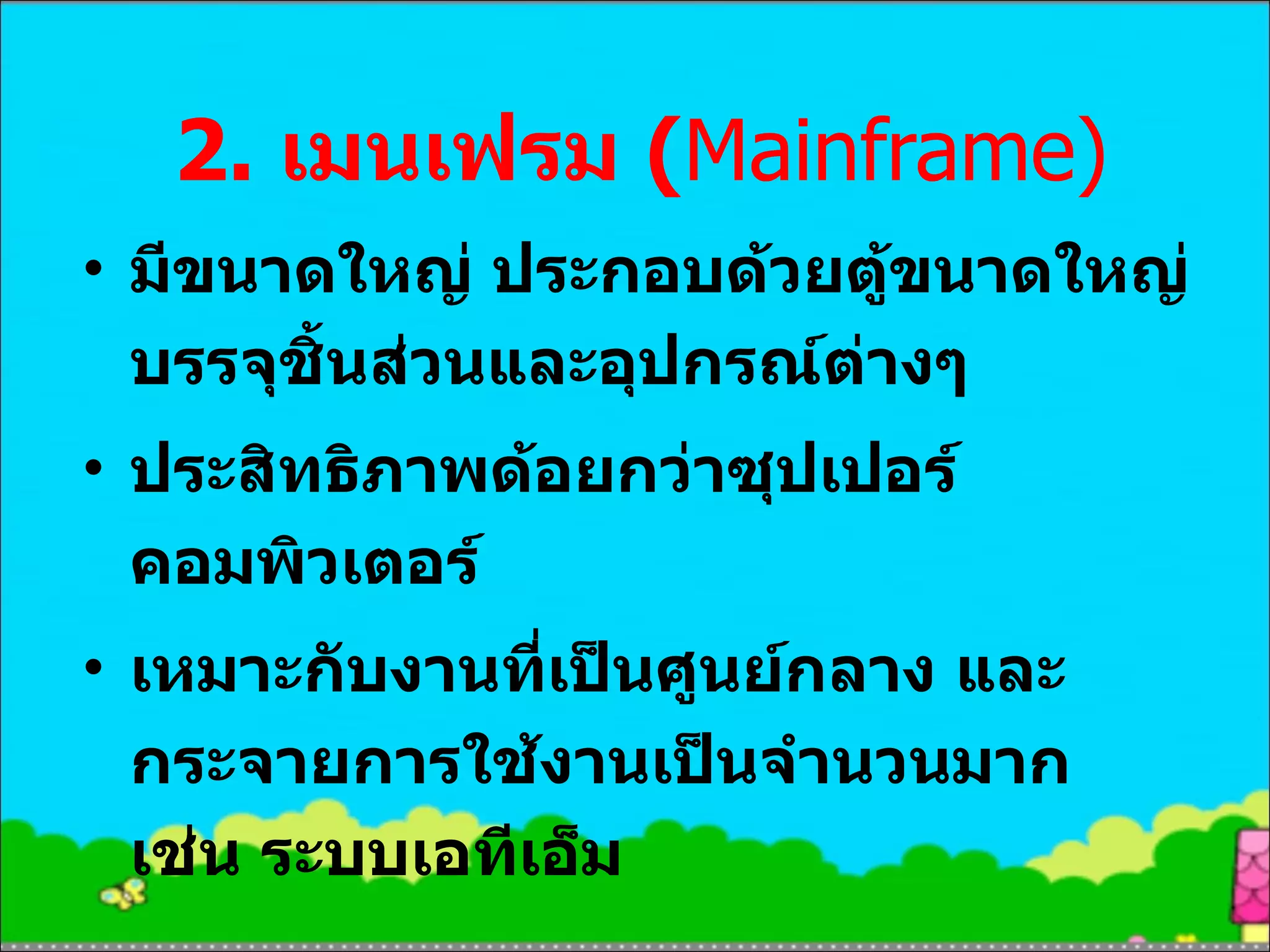 2.  เมนเฟรม  ( Mainframe ) มีขนาดใหญ่ ประกอบด้วยตู้ขนาดใหญ่บรรจุชิ้นส่วนและอุปกรณ์ต่างๆ  ประสิทธิภาพด้อยกว่าซุปเปอร์คอมพิวเตอร์ เหมาะกับงานที่เป็นศูนย์กลาง และกระจายการใช้งานเป็นจำนวนมาก เช่น ระบบเอทีเอ็ม 