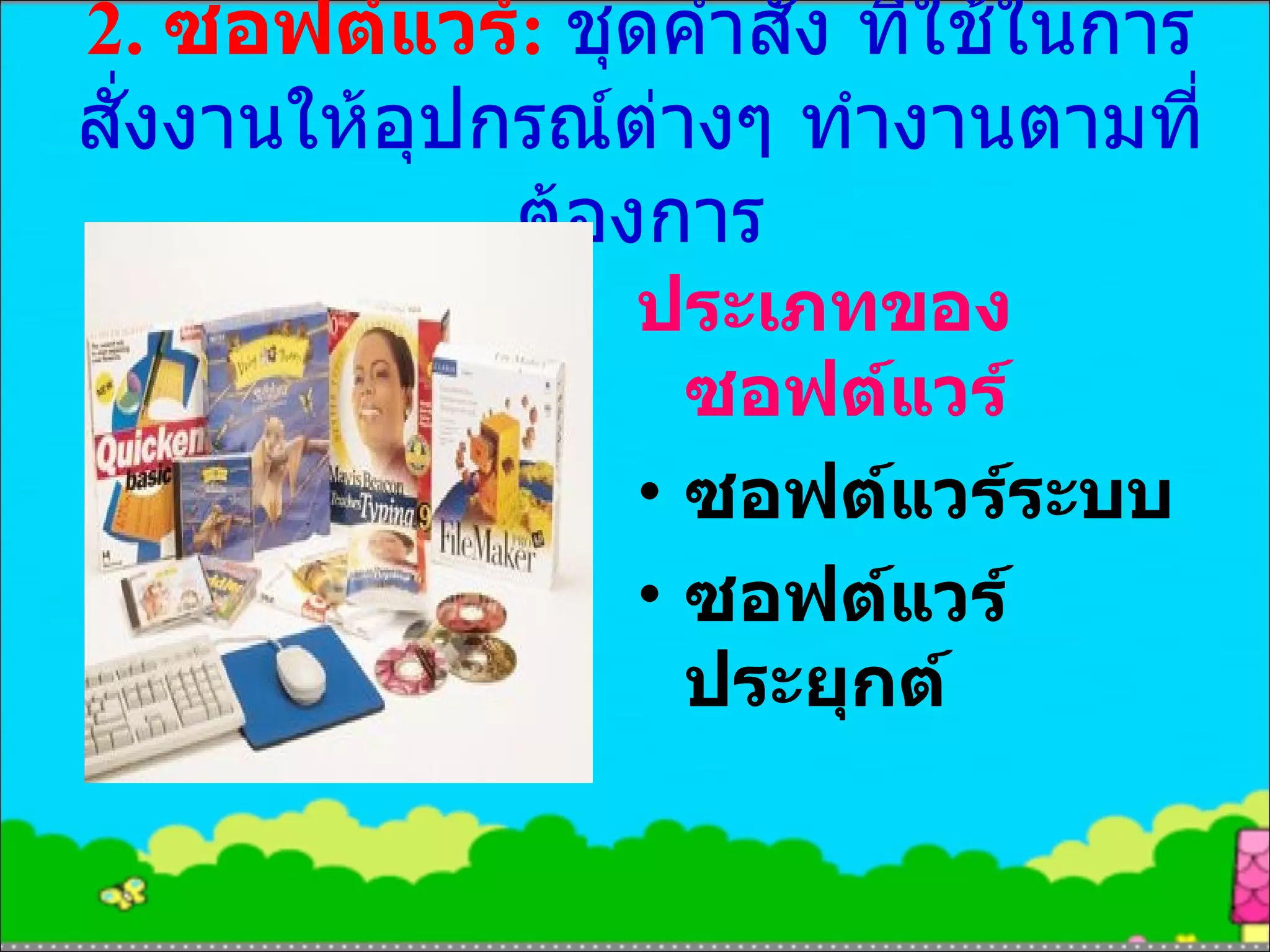 2.  ซอฟต์แวร์ :  ชุดคำสั่ง ที่ใช้ในการสั่งงานให้อุปกรณ์ต่างๆ ทำงานตามที่ต้องการ ประเภทของซอฟต์แวร์ ซอฟต์แวร์ระบบ ซอฟต์แวร์ประยุกต์ 