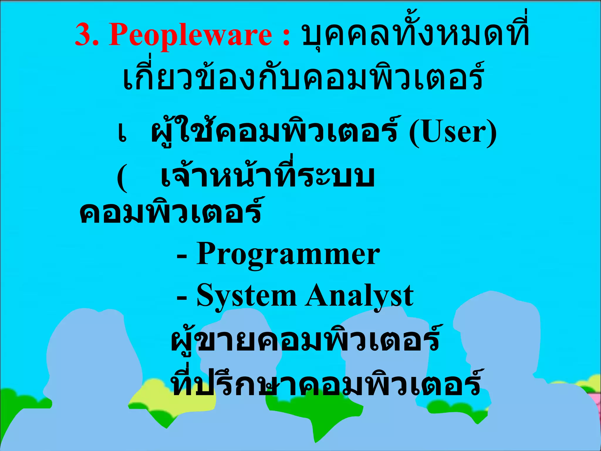 3.  Peopleware :  บุคคลทั้งหมดที่เกี่ยวข้องกับคอมพิวเตอร์  ผู้ใช้คอมพิวเตอร์  (User)    เจ้าหน้าที่ระบบคอมพิวเตอร์ - Programmer - System Analyst      ผู้ขายคอมพิวเตอร์      ที่ปรึกษาคอมพิวเตอร์ 