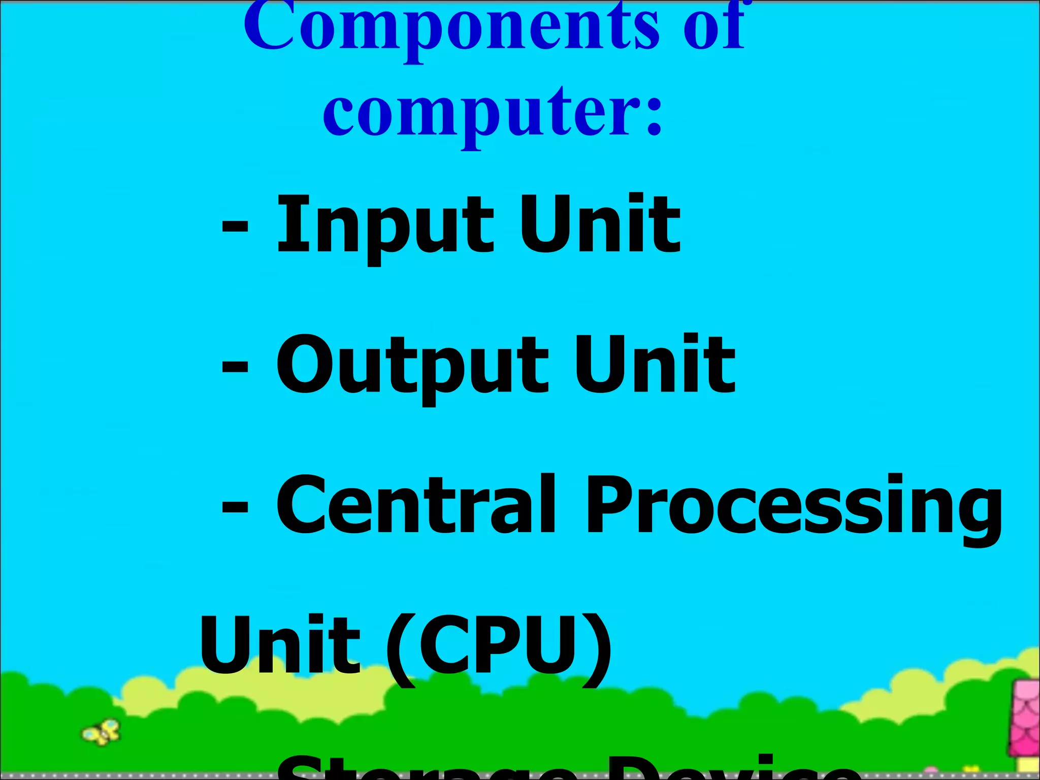 Components of computer: - Input Unit - Output Unit - Central Processing Unit (CPU) - Storage Device 