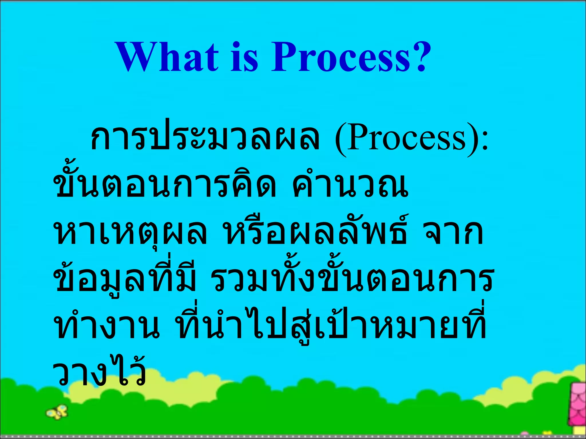 What is Process? การประมวลผล  (Process):  ขั้นตอนการคิด คำนวณหาเหตุผล หรือผลลัพธ์ จากข้อมูลที่มี รวมทั้งขั้นตอนการทำงาน ที่นำไปสู่เป้าหมายที่วางไว้ 