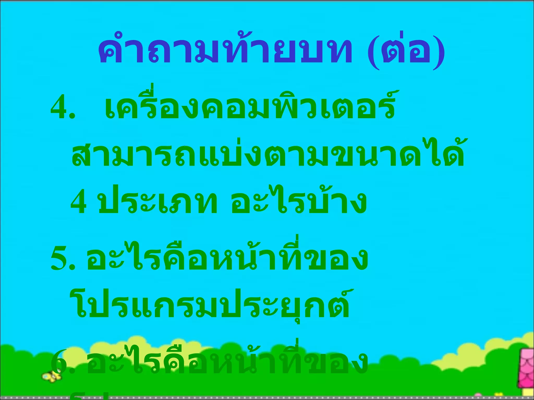 คำถามท้ายบท  ( ต่อ ) 4. เครื่องคอมพิวเตอร์สามารถแบ่งตามขนาดได้  4  ประเภท อะไรบ้าง 5.  อะไรคือหน้าที่ของโปรแกรมประยุกต์ 6.  อะไรคือหน้าที่ของโปรแกรมระบบ 