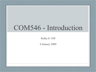 COM546 - Introduction Kathy E. Gill 6 January 2009 