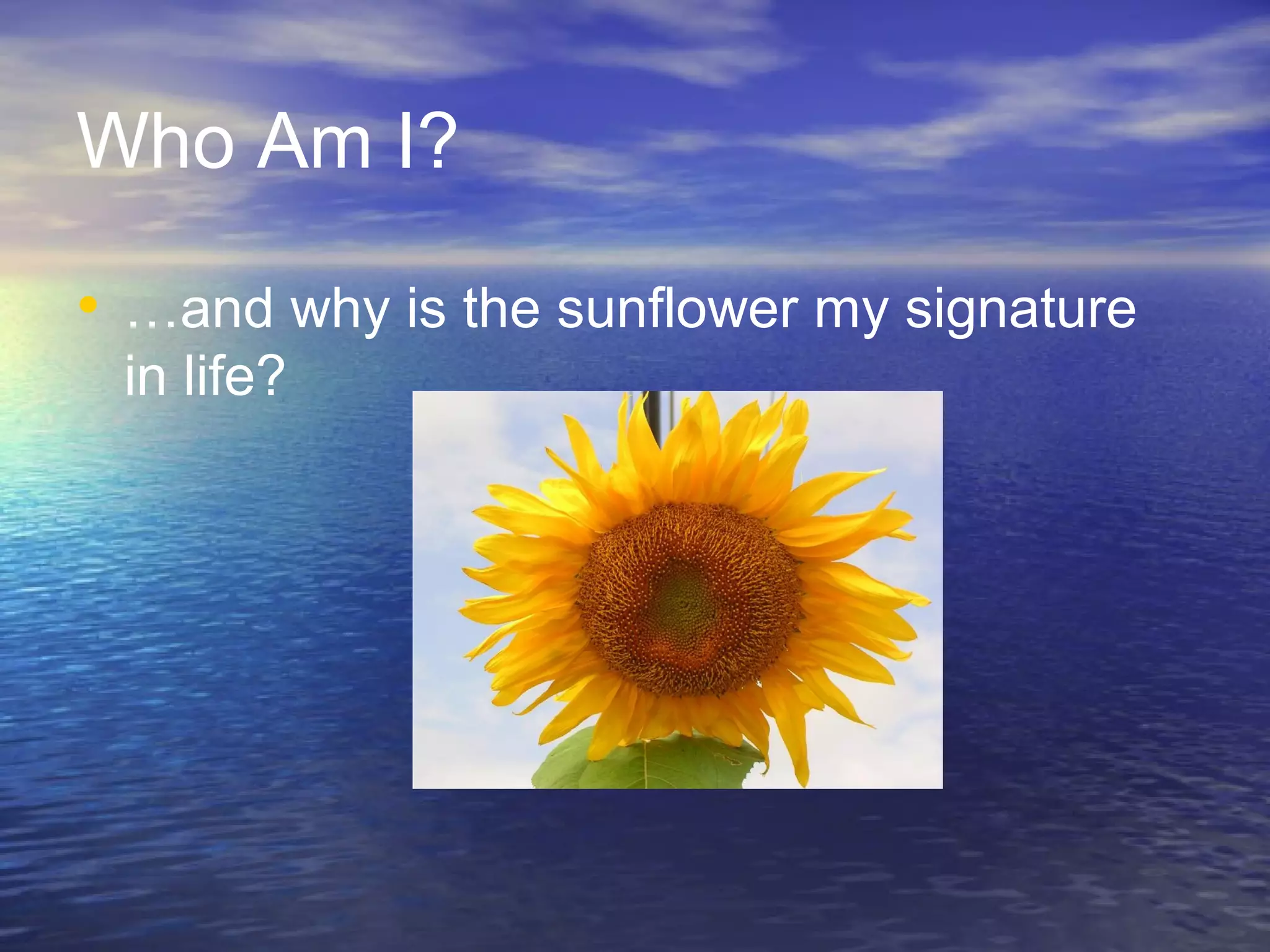 Who Am I?
• …and why is the sunflower my signature
in life?
