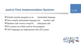 Just-in-Time Implementation Systems
 Initially translate programs to an intermediate language
 Then compile intermediate language into machine code
 Machine code version is kept for subsequent calls
 JIT systems are widely used for Java programs
 .NET languages are implemented with a JIT system
1-35
 