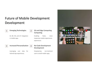 Future of Mobile Development
Development
1 Emerging Technologies
AI, AR, VR, and IoT integration
in mobile apps.
2 5G and Edge Computing
Computing
Enabling faster, more
responsive mobile experiences.
experiences.
3 Increased Personalization
Leveraging user data for
tailored app experiences.
4 No-Code Development
Development
Empowering non-technical
users to build mobile apps.
 