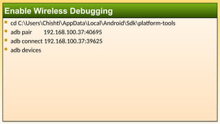  cd C:UsersChishtiAppDataLocalAndroidSdkplatform-tools
 adb pair 192.168.100.37:40695
 adb connect 192.168.100.37:39625
 adb devices
Enable Wireless Debugging
 
