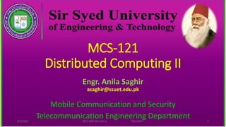MCS-121
Distributed Computing II
Engr. Anila Saghir
asaghir@ssuet.edu.pk
Mobile Communication and Security
Telecommunication Engineering Department
6/5/2023 MCS-308T Dis Com II TED,SSUET 1
 