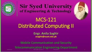 MCS-121
Distributed Computing II
Engr. Anila Saghir
asaghir@ssuet.edu.pk
Mobile Communication and Security
Telecommunication Engineering Department
6/20/2023 MCS-308T Dis Com II TED,SSUET 1
 