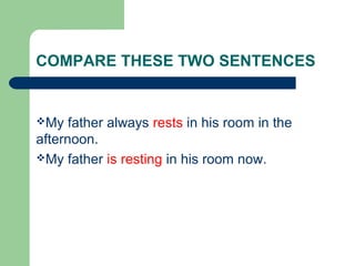 COMPARE THESE TWO SENTENCES
My father always rests in his room in the
afternoon.
My father is resting in his room now.
 