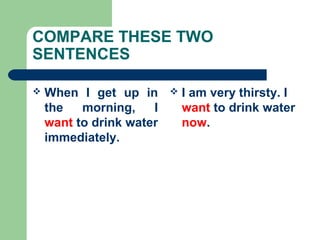 COMPARE THESE TWO
SENTENCES
 When I get up in
the morning, I
want to drink water
immediately.
 I am very thirsty. I
want to drink water
now.
 