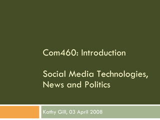 Com460: Introduction Social Media Technologies, News and Politics Kathy Gill, 03 April 2008 