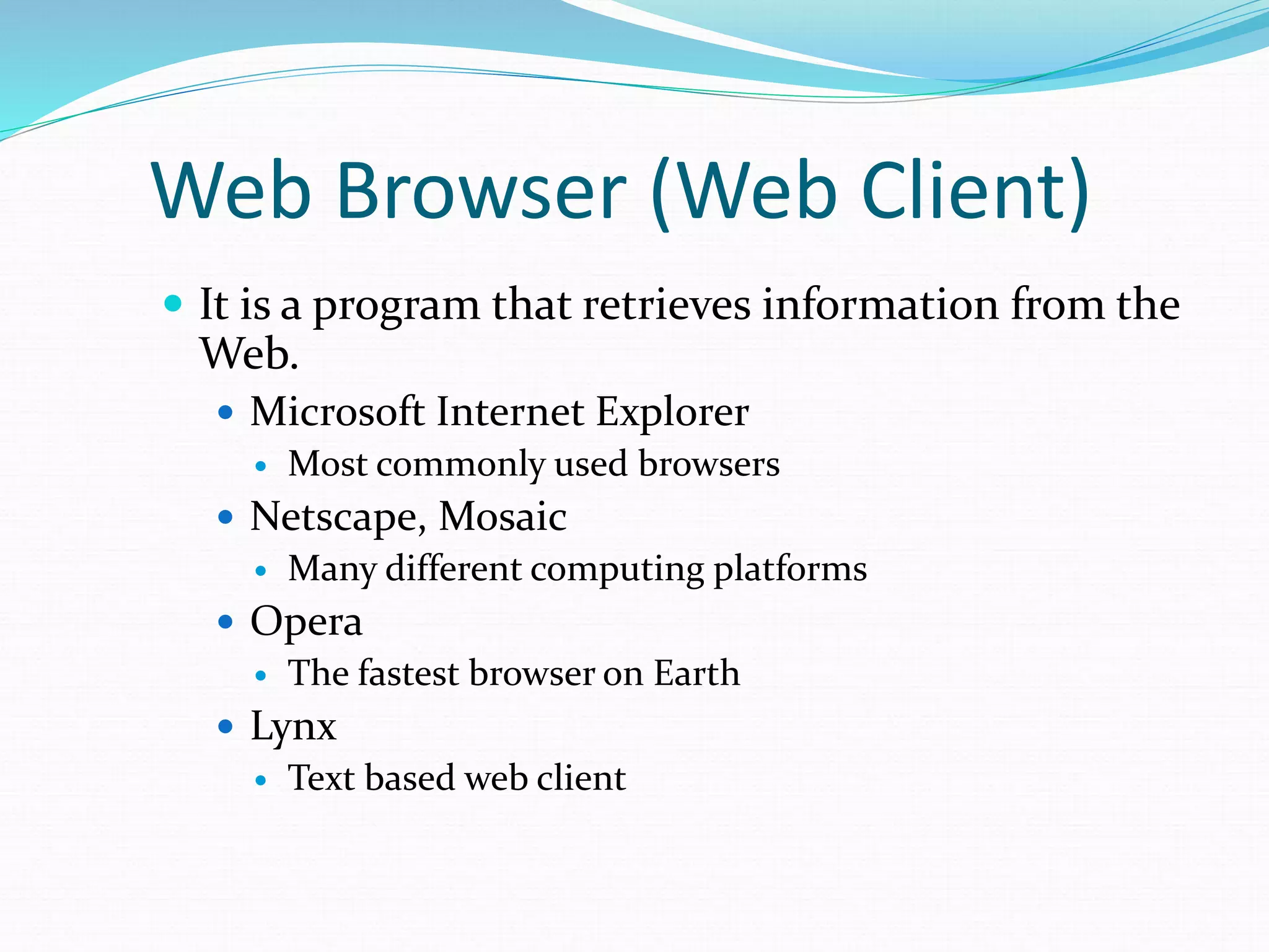 Web Browser (Web Client)
 It is a program that retrieves information from the
Web.
 Microsoft Internet Explorer
 Most commonly used browsers
 Netscape, Mosaic
 Many different computing platforms
 Opera
 The fastest browser on Earth
 Lynx
 Text based web client
 