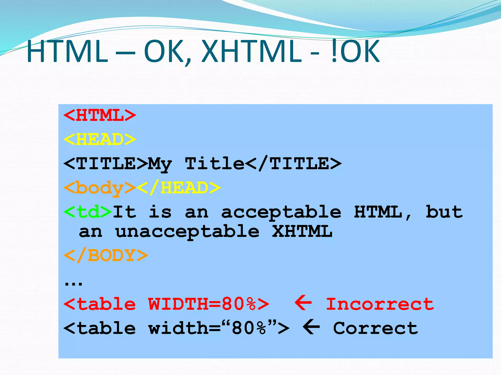 HTML – OK, XHTML - !OK
<HTML>
<HEAD>
<TITLE>My Title</TITLE>
<body></HEAD>
<td>It is an acceptable HTML, but
an unacceptable XHTML
</BODY>
…
<table WIDTH=80%>  Incorrect
<table width=“80%”>  Correct
 