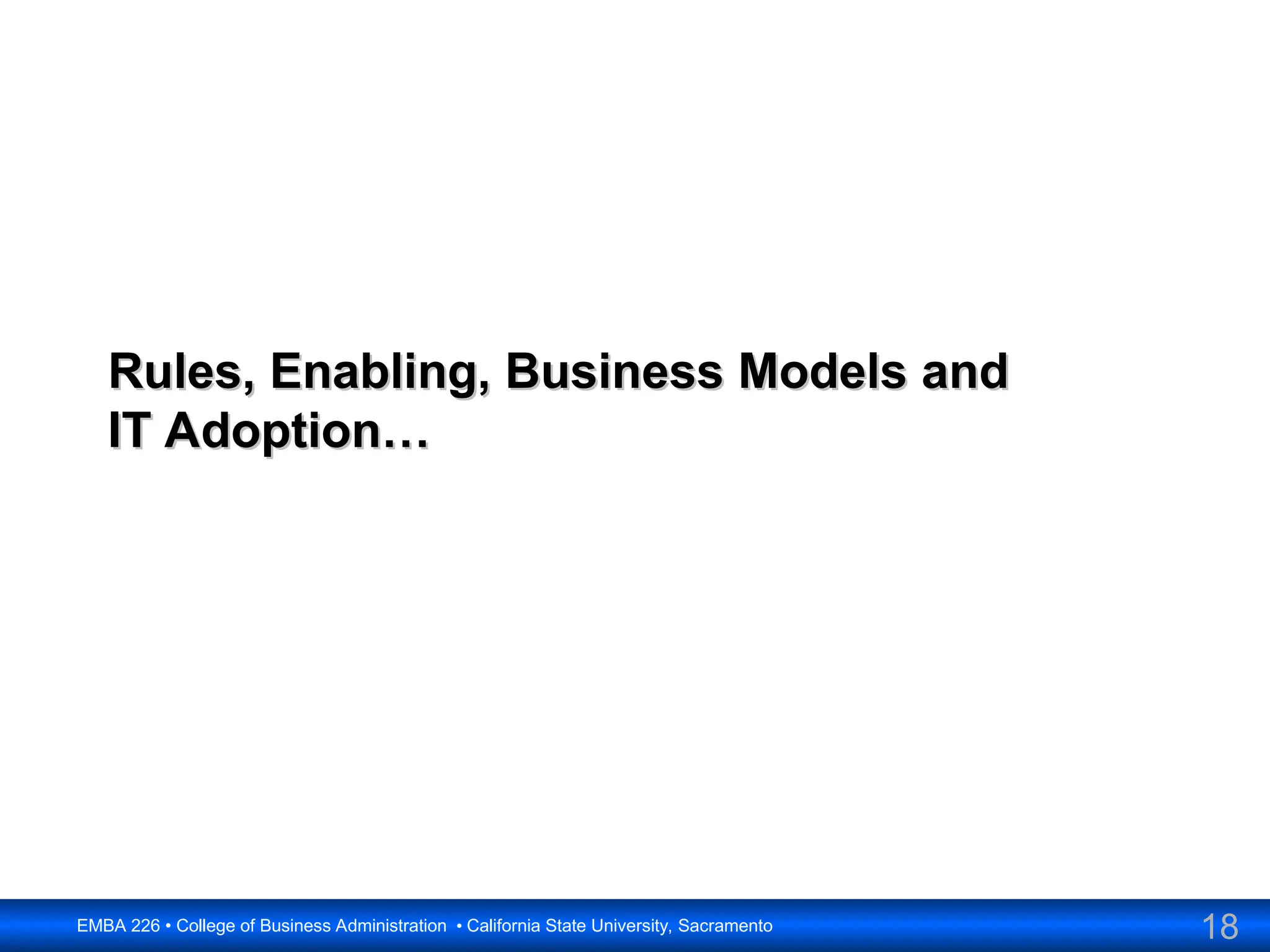 18
EMBA 226 • College of Business Administration • California State University, Sacramento
Rules, Enabling, Business Models and
Rules, Enabling, Business Models and
IT Adoption…
IT Adoption…
 