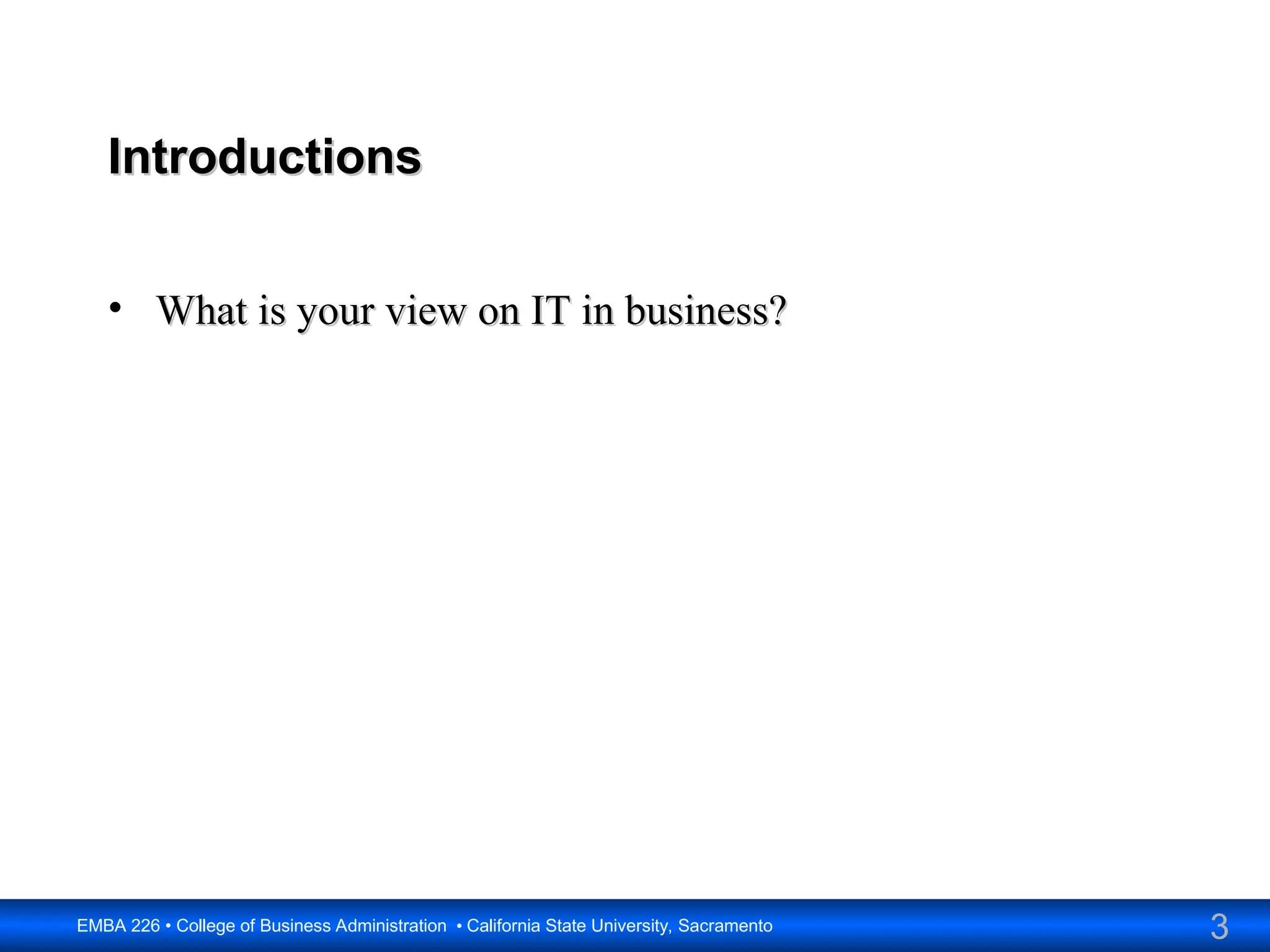3
EMBA 226 • College of Business Administration • California State University, Sacramento
Introductions
Introductions
• What is your view on IT in business?
What is your view on IT in business?
 