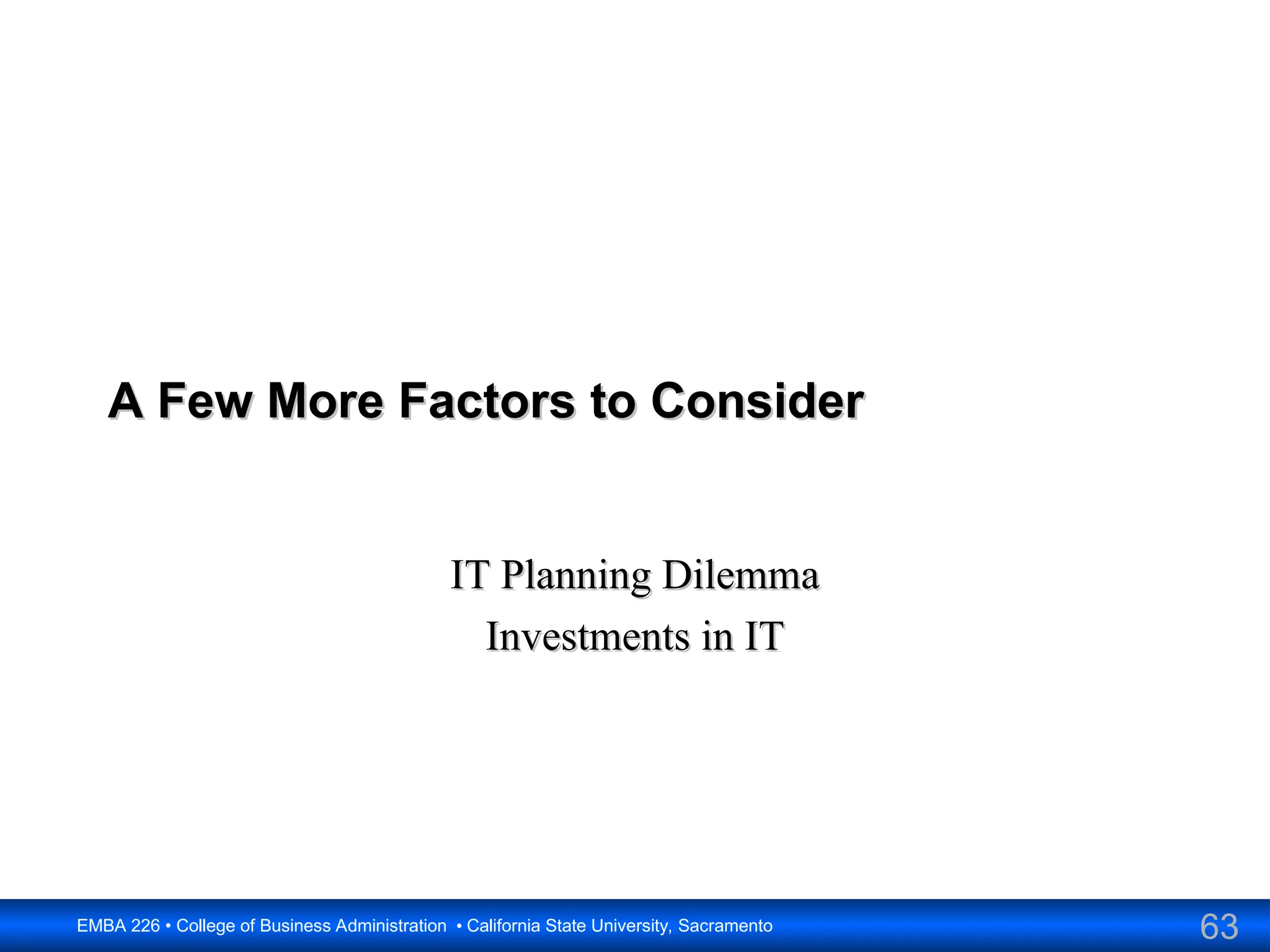 63
EMBA 226 • College of Business Administration • California State University, Sacramento
A Few More Factors to Consider
A Few More Factors to Consider
IT Planning Dilemma
IT Planning Dilemma
Investments in IT
Investments in IT
 
