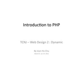 Introduc)on	
  to	
  PHP	
  


TCNJ	
  –	
  Web	
  Design	
  2	
  :	
  Dynamic	
  

                By	
  Jean	
  Ho	
  Chu	
  
                Week	
  01.	
  Jan	
  19.	
  2012	
  
 