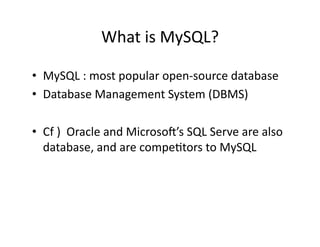 What	
  is	
  MySQL?	
  

•  MySQL	
  :	
  most	
  popular	
  open-­‐source	
  database	
  
•  Database	
  Management	
  System	
  (DBMS)	
  

•  Cf	
  )	
  	
  Oracle	
  and	
  Microsor’s	
  SQL	
  Serve	
  are	
  also	
  
   database,	
  and	
  are	
  compe)tors	
  to	
  MySQL	
  
 