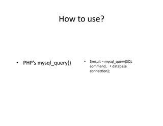 How	
  to	
  use?	
  



•  	
  PHP’s	
  mysql_query()	
     •  $result	
  =	
  mysql_query(SQL	
  
                                       command,	
  ➝	
  database	
  
                                       connec)on);	
  
 
