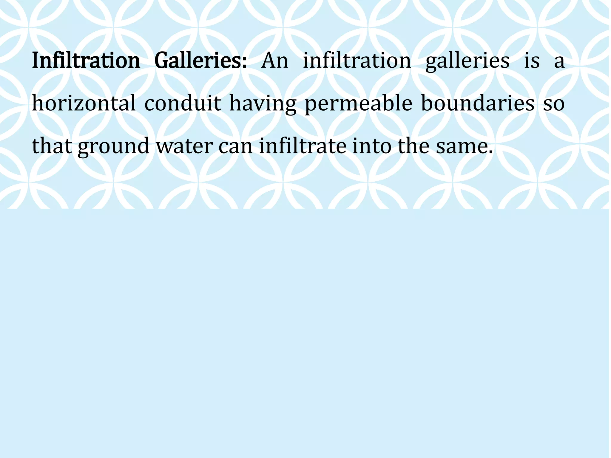 Infiltration Galleries: An infiltration galleries is a
horizontal conduit having permeable boundaries so
that ground water can infiltrate into the same.
 