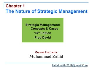 Ch 1 -1
Chapter 1
The Nature of Strategic Management
Strategic Management:
Concepts & Cases
13th Edition
Fred David
Course Instructor
Muhammad Zahid
Zahidmaitlo2011@gmail.com
 