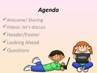 Agenda
Welcome/ Sharing
Videos: let’s discuss

Header/Footer
Looking Ahead
Questions

 