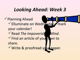Looking Ahead: Week 3
Planning Ahead
Elluminate on Wednesday – mark
your calendar!
Read The Impoverished Mind.
Find an article of your own to
share.
Write & proofread your paper.

 