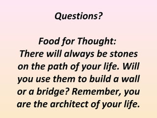 Questions?
Food for Thought:
There will always be stones
on the path of your life. Will
you use them to build a wall
or a bridge? Remember, you
are the architect of your life.

 