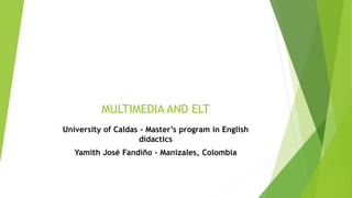 MULTIMEDIA AND ELT
University of Caldas - Master’s program in English
didactics
Yamith José Fandiño - Manizales, Colombia
 