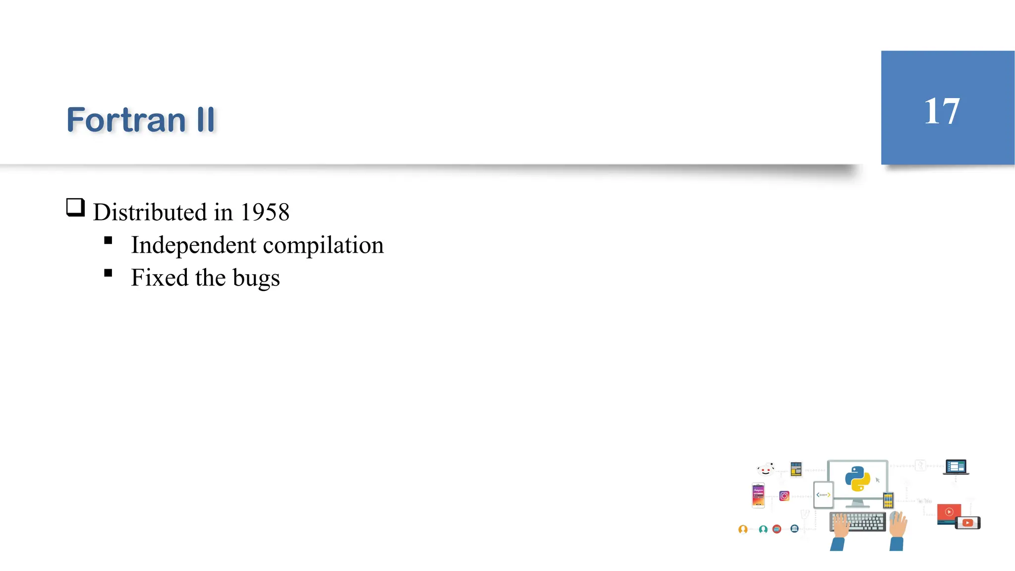 Fortran II
 Distributed in 1958
 Independent compilation
 Fixed the bugs
17
 