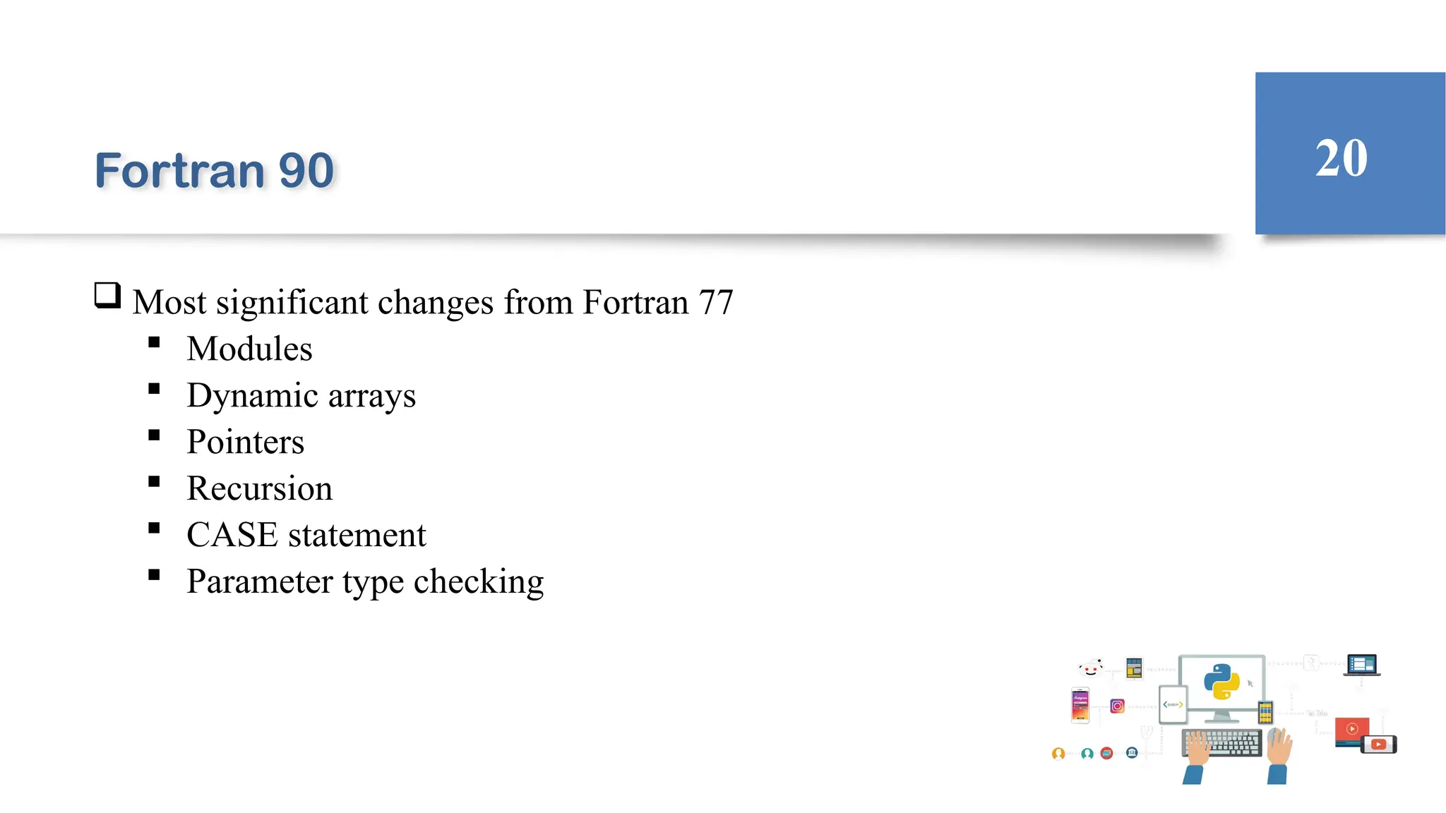 Fortran 90
 Most significant changes from Fortran 77
 Modules
 Dynamic arrays
 Pointers
 Recursion
 CASE statement
 Parameter type checking
20
 