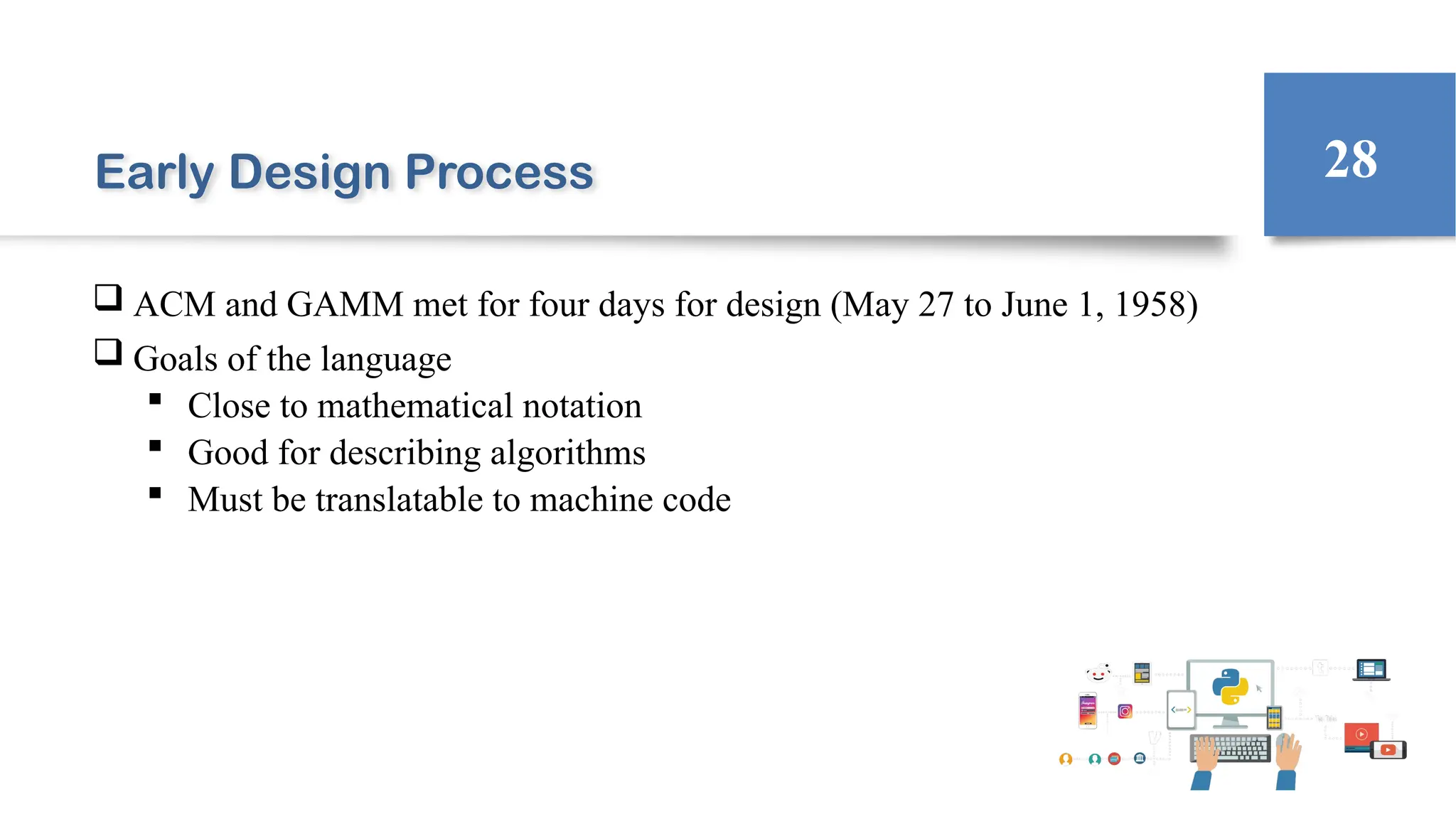 Early Design Process
 ACM and GAMM met for four days for design (May 27 to June 1, 1958)
 Goals of the language
 Close to mathematical notation
 Good for describing algorithms
 Must be translatable to machine code
28
 