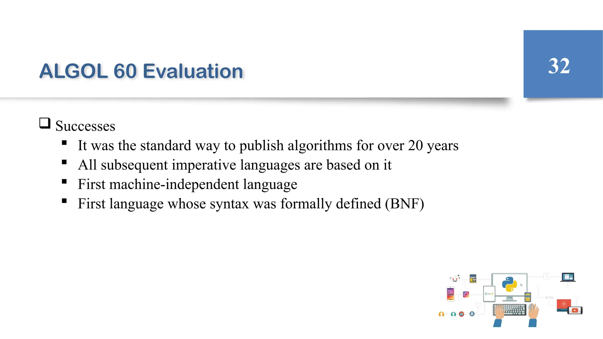 ALGOL 60 Evaluation
 Successes
 It was the standard way to publish algorithms for over 20 years
 All subsequent imperative languages are based on it
 First machine-independent language
 First language whose syntax was formally defined (BNF)
32
 