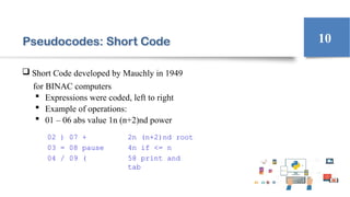 Pseudocodes: Short Code
 Short Code developed by Mauchly in 1949
for BINAC computers
 Expressions were coded, left to right
 Example of operations:
 01 – 06 abs value 1n (n+2)nd power
10
02 ) 07 +
03 = 08 pause
04 / 09 (
2n (n+2)nd root
4n if <= n
58 print and
tab
 