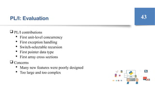 PL/I: Evaluation
 PL/I contributions
 First unit-level concurrency
 First exception handling
 Switch-selectable recursion
 First pointer data type
 First array cross sections
 Concerns
 Many new features were poorly designed
 Too large and too complex
43
 